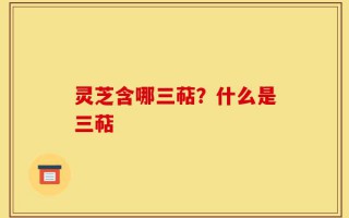 灵芝含哪三萜？什么是三萜