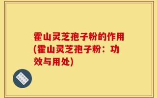 霍山灵芝孢子粉的作用(霍山灵芝孢子粉：功效与用处)