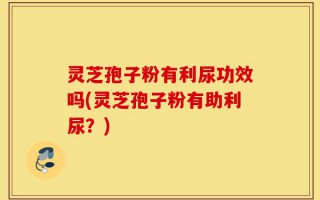 灵芝孢子粉有利尿功效吗(灵芝孢子粉有助利尿？)