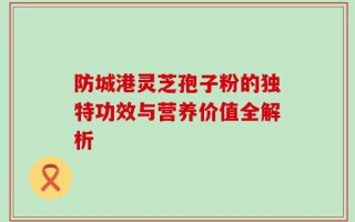 防城港灵芝孢子粉的独特功效与营养价值全解析