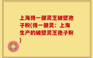 上海得一健灵芝破壁孢子粉(得一健灵：上海生产的破壁灵芝孢子粉)