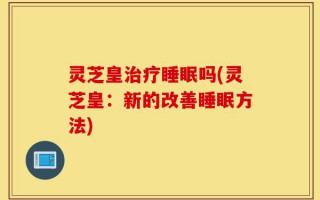灵芝皇治疗睡眠吗(灵芝皇：新的改善睡眠方法)