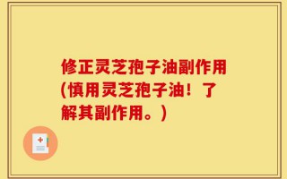修正灵芝孢子油副作用(慎用灵芝孢子油！了解其副作用。)