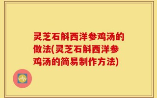 灵芝石斛西洋参鸡汤的做法(灵芝石斛西洋参鸡汤的简易制作方法)