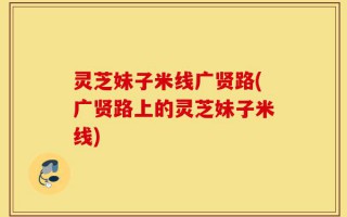 灵芝妹子米线广贤路(广贤路上的灵芝妹子米线)