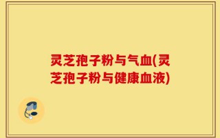 灵芝孢子粉与气血(灵芝孢子粉与健康血液)
