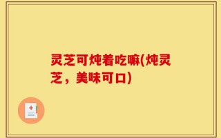 灵芝可炖着吃嘛(炖灵芝，美味可口)