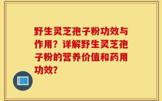 野生灵芝孢子粉功效与作用？详解野生灵芝孢子粉的营养价值和药用功效？