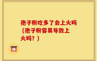孢子粉吃多了会上火吗 (孢子粉容易导致上火吗？)