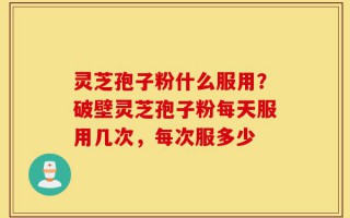 灵芝孢子粉什么服用？破壁灵芝孢子粉每天服用几次，每次服多少