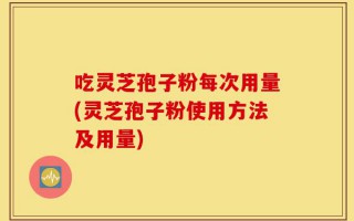 吃灵芝孢子粉每次用量(灵芝孢子粉使用方法及用量)