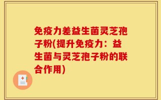 免疫力差益生菌灵芝孢子粉(提升免疫力：益生菌与灵芝孢子粉的联合作用)