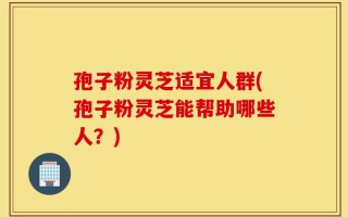 孢子粉灵芝适宜人群(孢子粉灵芝能帮助哪些人？)