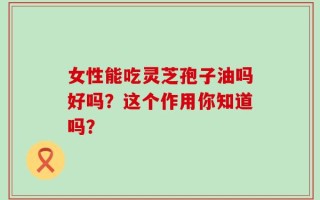 女性能吃灵芝孢子油吗好吗？这个作用你知道吗？