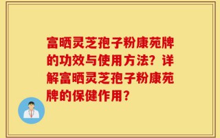 富晒灵芝孢子粉康苑牌的功效与使用方法？详解富晒灵芝孢子粉康苑牌的保健作用？