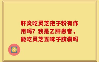 肝炎吃灵芝孢子粉有作用吗？我是乙肝患者，能吃灵芝五味子胶囊吗