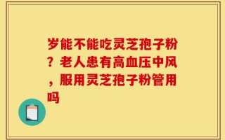 岁能不能吃灵芝孢子粉？老人患有高血压中风，服用灵芝孢子粉管用吗