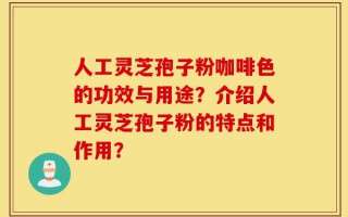 人工灵芝孢子粉咖啡色的功效与用途？介绍人工灵芝孢子粉的特点和作用？