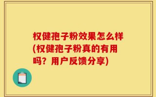 权健孢子粉效果怎么样(权健孢子粉真的有用吗？用户反馈分享)