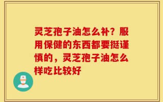 灵芝孢子油怎么补？服用保健的东西都要挺谨慎的，灵芝孢子油怎么样吃比较好
