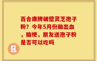 百合康牌破壁灵芝孢子粉？今年5月份脑出血，脑梗，朋友送孢子粉是否可以吃吗