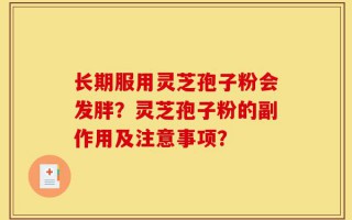 长期服用灵芝孢子粉会发胖？灵芝孢子粉的副作用及注意事项？