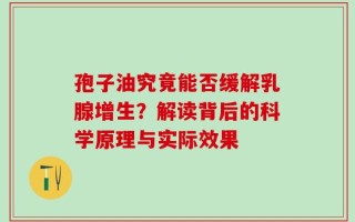 孢子油究竟能否缓解乳腺增生？解读背后的科学原理与实际效果