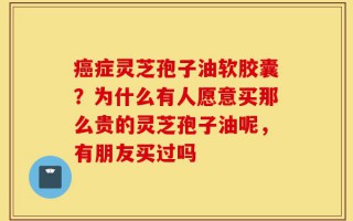 癌症灵芝孢子油软胶囊？为什么有人愿意买那么贵的灵芝孢子油呢，有朋友买过吗