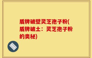 盾牌破壁灵芝孢子粉(盾牌破土：灵芝孢子粉的奥秘)