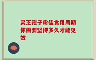 灵芝孢子粉佳食用周期你需要坚持多久才能见效