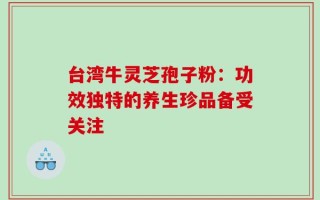 台湾牛灵芝孢子粉：功效独特的养生珍品备受关注