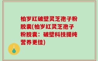 柏岁红破壁灵芝孢子粉胶囊(柏岁红灵芝孢子粉胶囊：破壁科技提纯营养更佳)