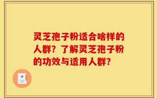 灵芝孢子粉适合啥样的人群？了解灵芝孢子粉的功效与适用人群？