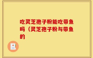 吃灵芝孢子粉能吃带鱼吗（灵芝孢子粉与带鱼的