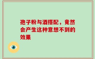 孢子粉与酒搭配，竟然会产生这种意想不到的效果