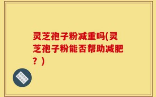 灵芝孢子粉减重吗(灵芝孢子粉能否帮助减肥？)