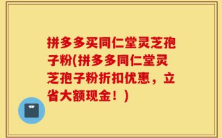 拼多多买同仁堂灵芝孢子粉(拼多多同仁堂灵芝孢子粉折扣优惠，立省大额现金！)