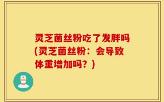 灵芝菌丝粉吃了发胖吗(灵芝菌丝粉：会导致体重增加吗？)