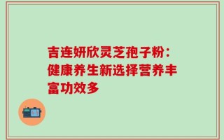 吉连妍欣灵芝孢子粉：健康养生新选择营养丰富功效多