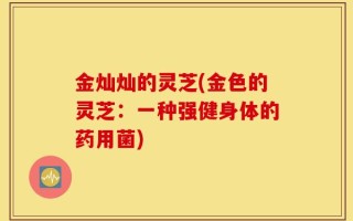 金灿灿的灵芝(金色的灵芝：一种强健身体的药用菌)
