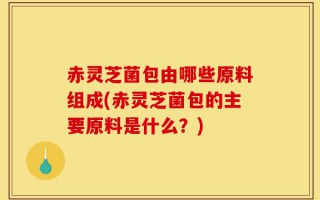 赤灵芝菌包由哪些原料组成(赤灵芝菌包的主要原料是什么？)