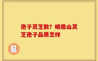 孢子灵芝散？峨眉山灵芝孢子品质怎样