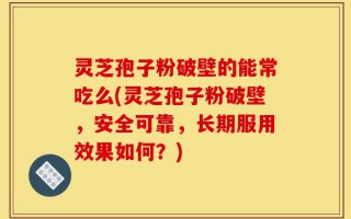 灵芝孢子粉破壁的能常吃么(灵芝孢子粉破壁，安全可靠，长期服用效果如何？)