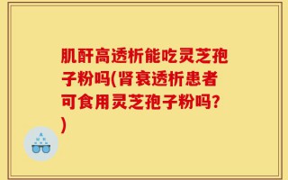 肌酐高透析能吃灵芝孢子粉吗(肾衰透析患者可食用灵芝孢子粉吗？)