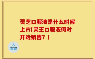 灵芝口服液是什么时候上市(灵芝口服液何时开始销售？)