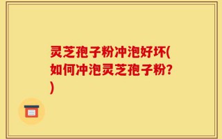 灵芝孢子粉冲泡好坏(如何冲泡灵芝孢子粉？)
