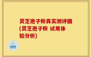 灵芝孢子粉真实测评图(灵芝孢子粉 试用体验分析)
