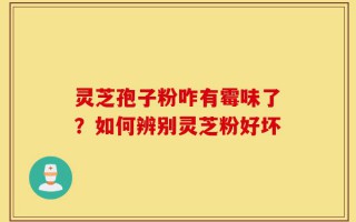 灵芝孢子粉咋有霉味了？如何辨别灵芝粉好坏