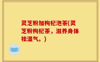 灵芝粉加枸杞泡茶(灵芝粉枸杞茶，滋养身体祛湿气。)