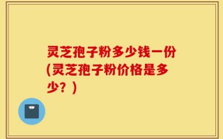 灵芝孢子粉多少钱一份(灵芝孢子粉价格是多少？)